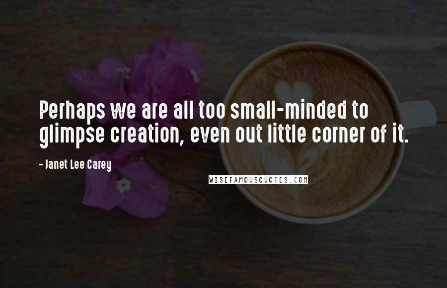 Janet Lee Carey Quotes: Perhaps we are all too small-minded to glimpse creation, even out little corner of it.