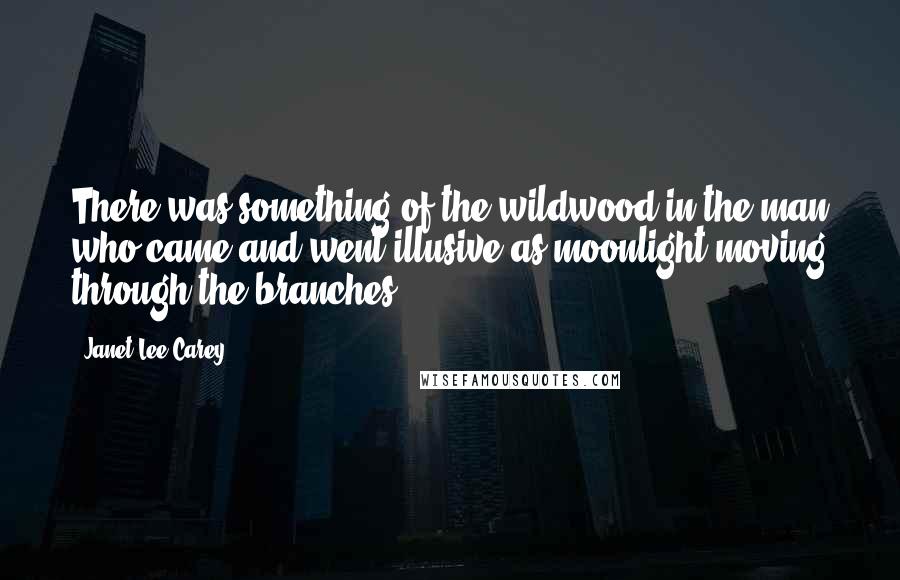 Janet Lee Carey Quotes: There was something of the wildwood in the man who came and went illusive as moonlight moving through the branches.