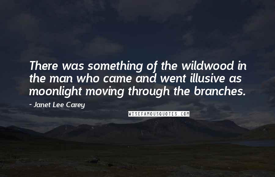 Janet Lee Carey Quotes: There was something of the wildwood in the man who came and went illusive as moonlight moving through the branches.