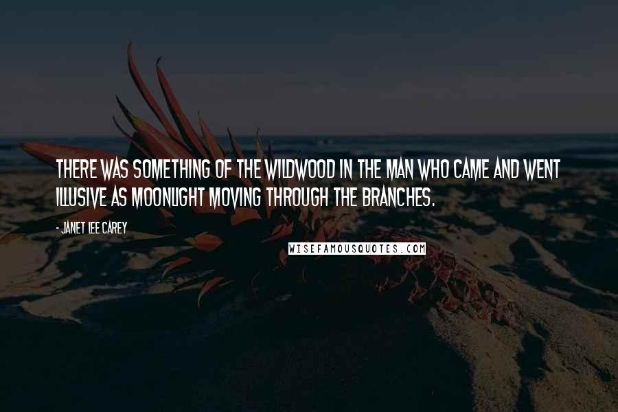 Janet Lee Carey Quotes: There was something of the wildwood in the man who came and went illusive as moonlight moving through the branches.