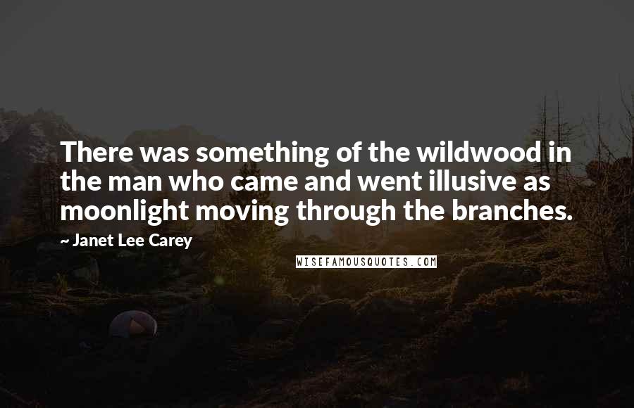 Janet Lee Carey Quotes: There was something of the wildwood in the man who came and went illusive as moonlight moving through the branches.