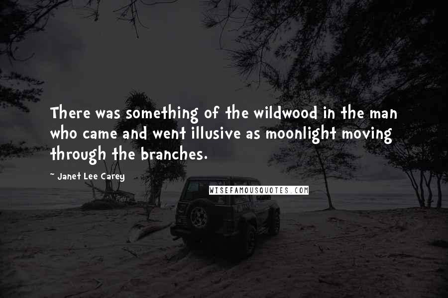 Janet Lee Carey Quotes: There was something of the wildwood in the man who came and went illusive as moonlight moving through the branches.