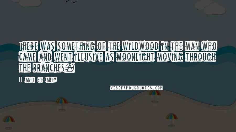 Janet Lee Carey Quotes: There was something of the wildwood in the man who came and went illusive as moonlight moving through the branches.