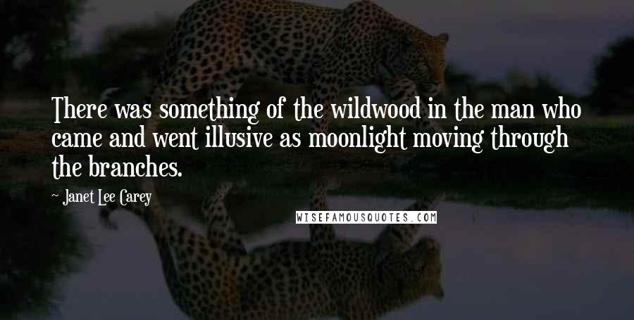 Janet Lee Carey Quotes: There was something of the wildwood in the man who came and went illusive as moonlight moving through the branches.