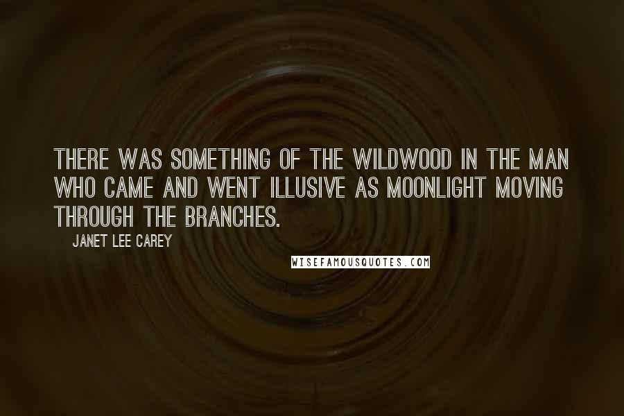 Janet Lee Carey Quotes: There was something of the wildwood in the man who came and went illusive as moonlight moving through the branches.