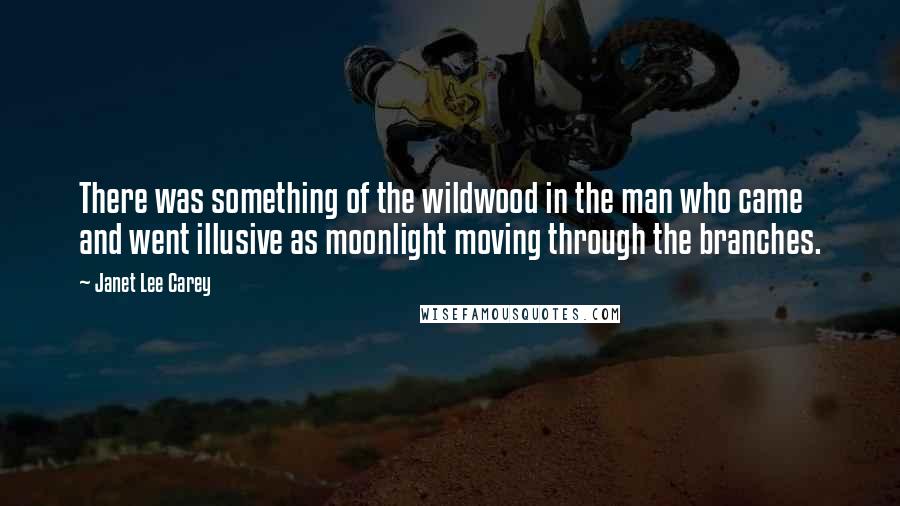 Janet Lee Carey Quotes: There was something of the wildwood in the man who came and went illusive as moonlight moving through the branches.