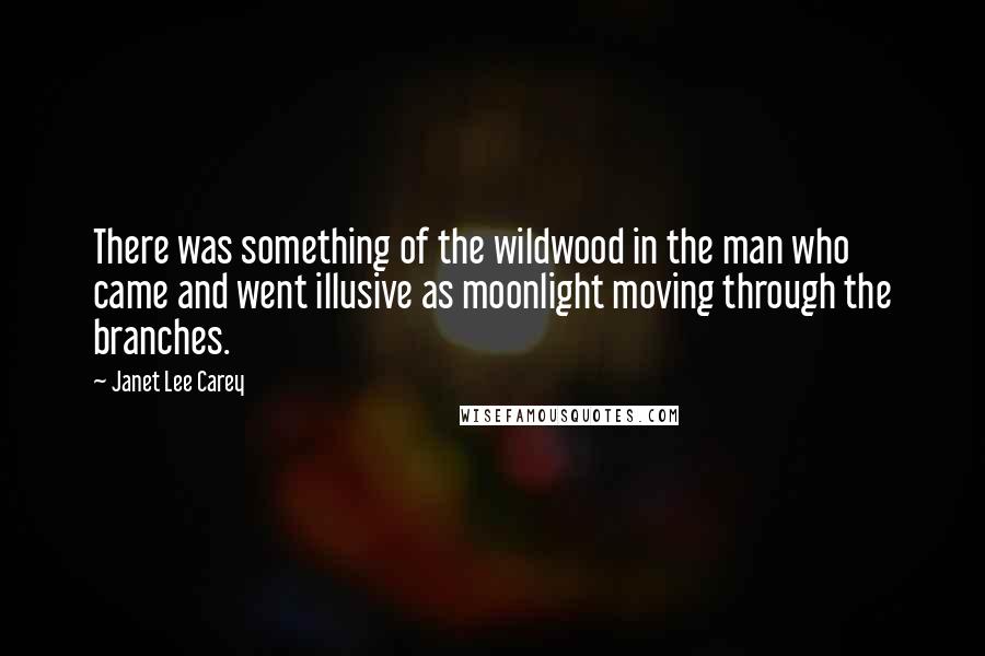 Janet Lee Carey Quotes: There was something of the wildwood in the man who came and went illusive as moonlight moving through the branches.