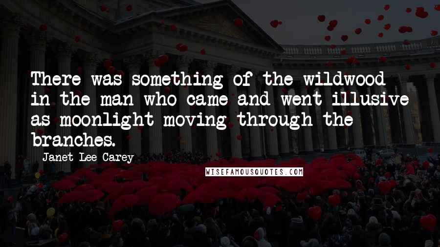 Janet Lee Carey Quotes: There was something of the wildwood in the man who came and went illusive as moonlight moving through the branches.