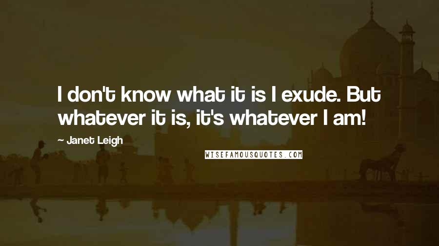 Janet Leigh Quotes: I don't know what it is I exude. But whatever it is, it's whatever I am!