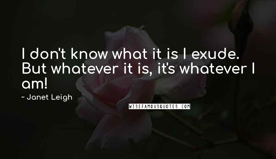 Janet Leigh Quotes: I don't know what it is I exude. But whatever it is, it's whatever I am!