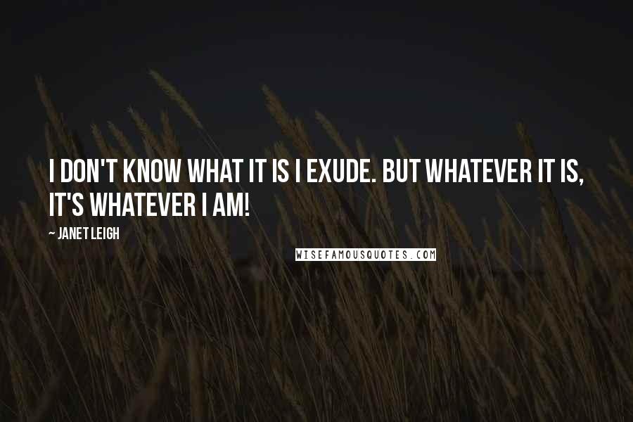 Janet Leigh Quotes: I don't know what it is I exude. But whatever it is, it's whatever I am!