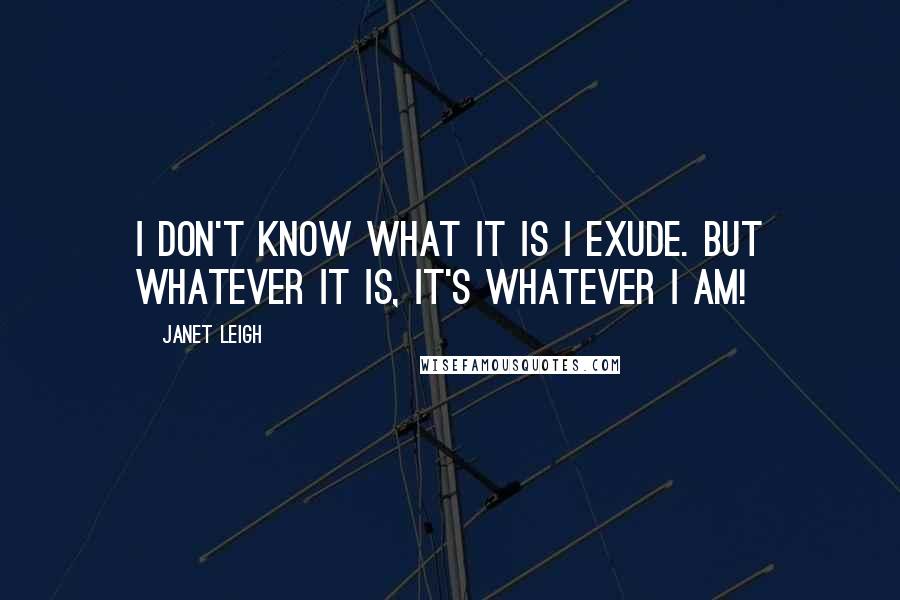 Janet Leigh Quotes: I don't know what it is I exude. But whatever it is, it's whatever I am!