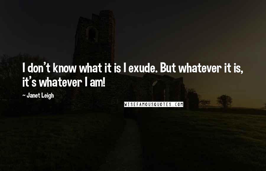 Janet Leigh Quotes: I don't know what it is I exude. But whatever it is, it's whatever I am!