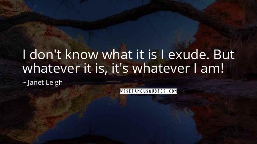 Janet Leigh Quotes: I don't know what it is I exude. But whatever it is, it's whatever I am!