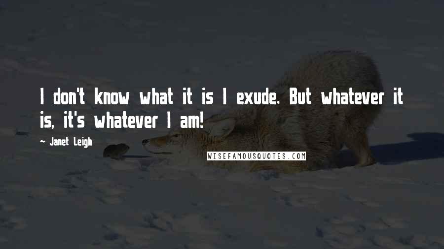 Janet Leigh Quotes: I don't know what it is I exude. But whatever it is, it's whatever I am!