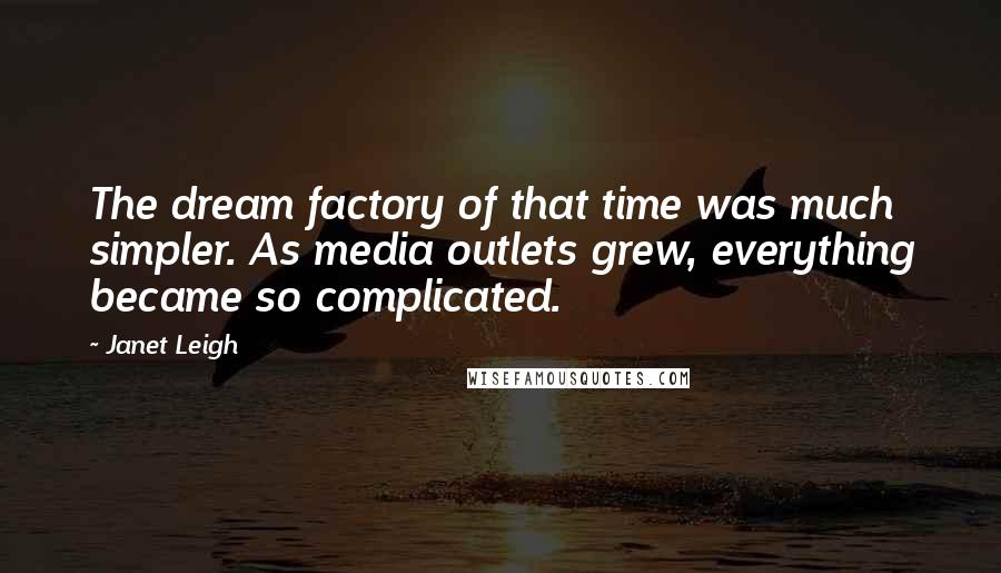 Janet Leigh Quotes: The dream factory of that time was much simpler. As media outlets grew, everything became so complicated.
