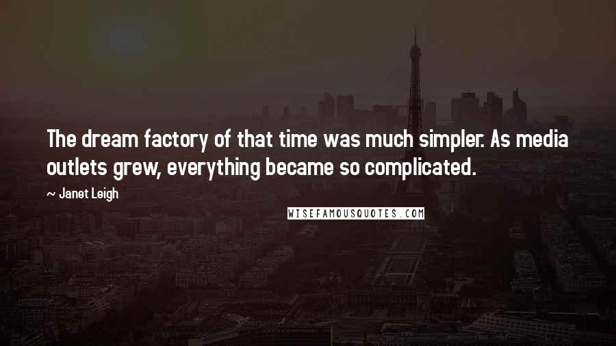 Janet Leigh Quotes: The dream factory of that time was much simpler. As media outlets grew, everything became so complicated.