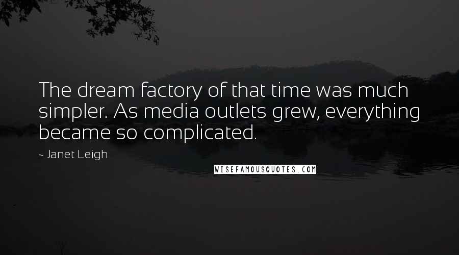 Janet Leigh Quotes: The dream factory of that time was much simpler. As media outlets grew, everything became so complicated.