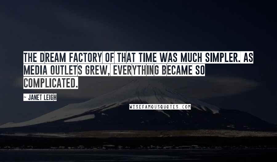 Janet Leigh Quotes: The dream factory of that time was much simpler. As media outlets grew, everything became so complicated.