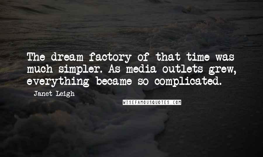 Janet Leigh Quotes: The dream factory of that time was much simpler. As media outlets grew, everything became so complicated.