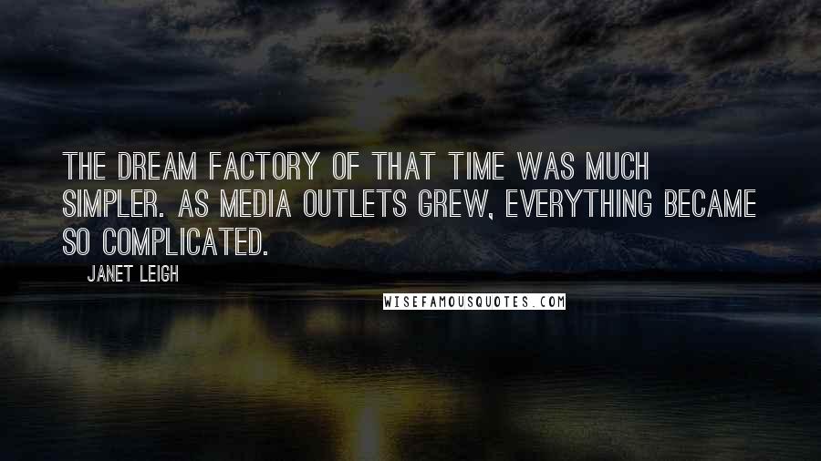 Janet Leigh Quotes: The dream factory of that time was much simpler. As media outlets grew, everything became so complicated.