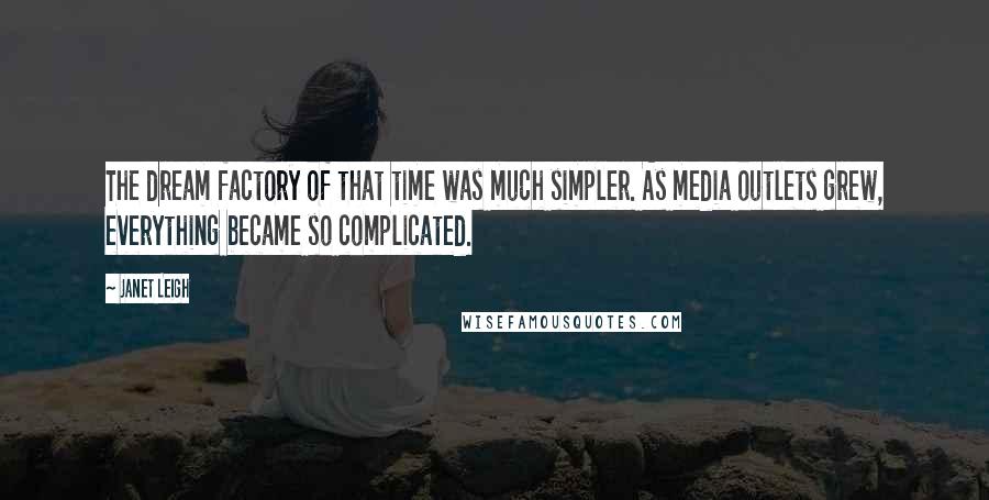 Janet Leigh Quotes: The dream factory of that time was much simpler. As media outlets grew, everything became so complicated.