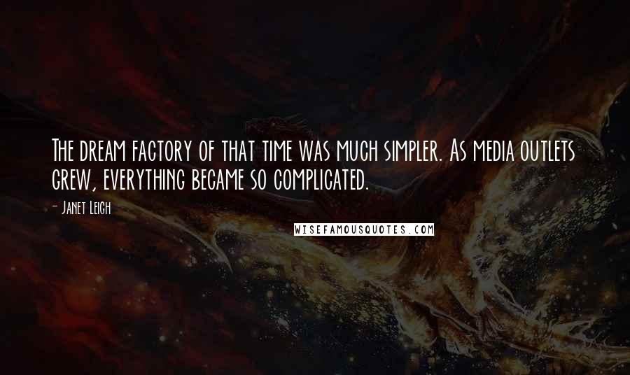 Janet Leigh Quotes: The dream factory of that time was much simpler. As media outlets grew, everything became so complicated.