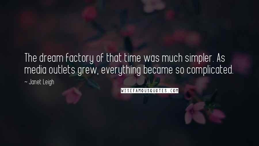 Janet Leigh Quotes: The dream factory of that time was much simpler. As media outlets grew, everything became so complicated.