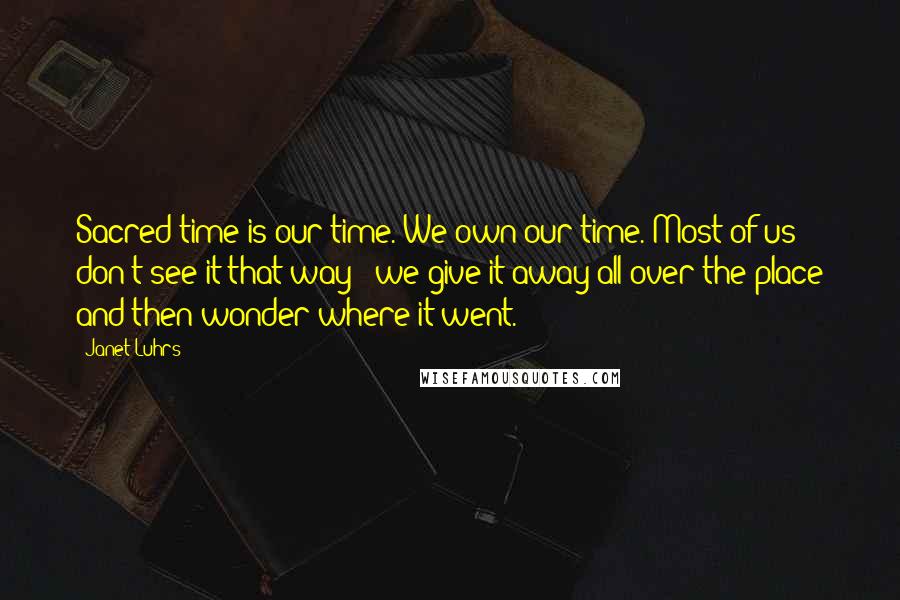 Janet Luhrs Quotes: Sacred time is our time. We own our time. Most of us don't see it that way - we give it away all over the place and then wonder where it went.