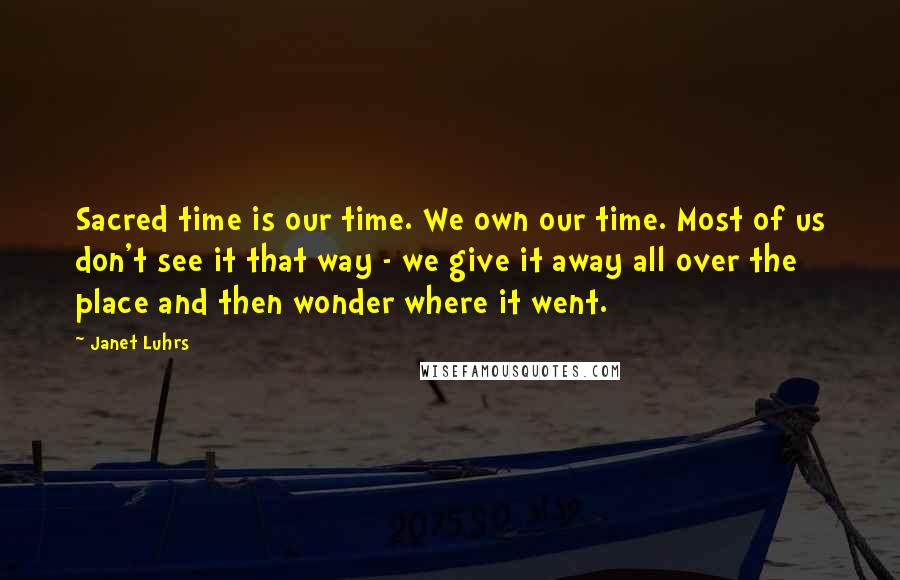 Janet Luhrs Quotes: Sacred time is our time. We own our time. Most of us don't see it that way - we give it away all over the place and then wonder where it went.