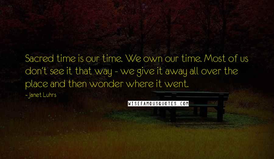 Janet Luhrs Quotes: Sacred time is our time. We own our time. Most of us don't see it that way - we give it away all over the place and then wonder where it went.