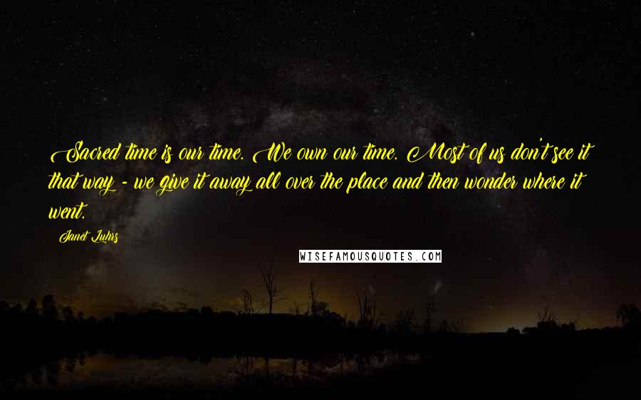 Janet Luhrs Quotes: Sacred time is our time. We own our time. Most of us don't see it that way - we give it away all over the place and then wonder where it went.