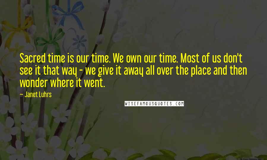 Janet Luhrs Quotes: Sacred time is our time. We own our time. Most of us don't see it that way - we give it away all over the place and then wonder where it went.