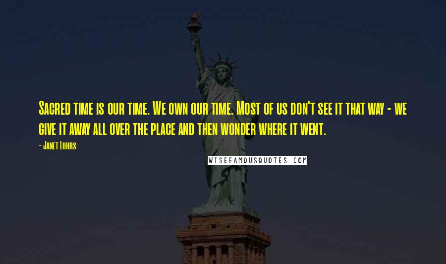 Janet Luhrs Quotes: Sacred time is our time. We own our time. Most of us don't see it that way - we give it away all over the place and then wonder where it went.