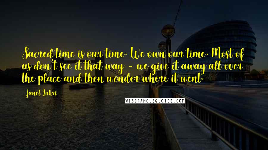 Janet Luhrs Quotes: Sacred time is our time. We own our time. Most of us don't see it that way - we give it away all over the place and then wonder where it went.