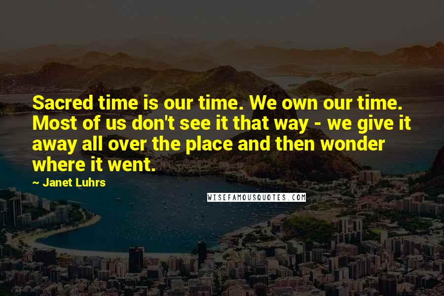 Janet Luhrs Quotes: Sacred time is our time. We own our time. Most of us don't see it that way - we give it away all over the place and then wonder where it went.