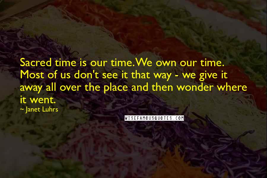 Janet Luhrs Quotes: Sacred time is our time. We own our time. Most of us don't see it that way - we give it away all over the place and then wonder where it went.