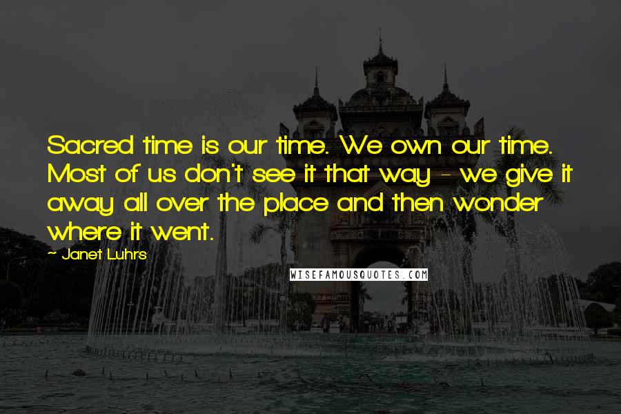 Janet Luhrs Quotes: Sacred time is our time. We own our time. Most of us don't see it that way - we give it away all over the place and then wonder where it went.