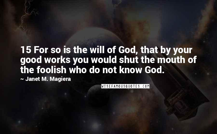 Janet M. Magiera Quotes: 15 For so is the will of God, that by your good works you would shut the mouth of the foolish who do not know God.