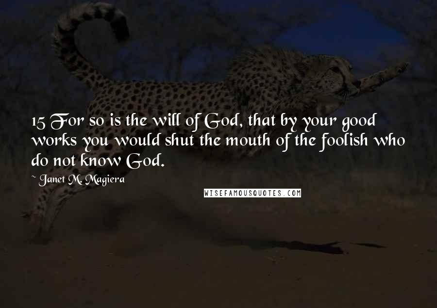 Janet M. Magiera Quotes: 15 For so is the will of God, that by your good works you would shut the mouth of the foolish who do not know God.