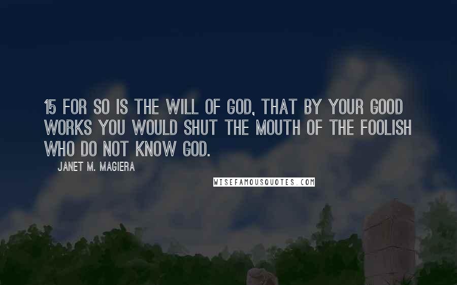 Janet M. Magiera Quotes: 15 For so is the will of God, that by your good works you would shut the mouth of the foolish who do not know God.