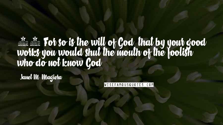 Janet M. Magiera Quotes: 15 For so is the will of God, that by your good works you would shut the mouth of the foolish who do not know God.