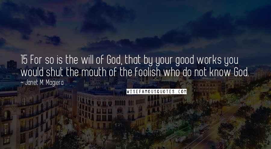 Janet M. Magiera Quotes: 15 For so is the will of God, that by your good works you would shut the mouth of the foolish who do not know God.