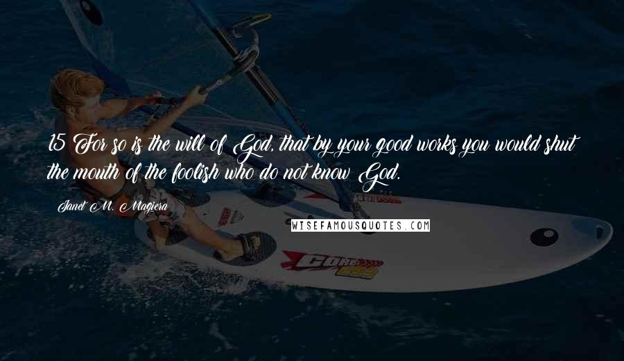 Janet M. Magiera Quotes: 15 For so is the will of God, that by your good works you would shut the mouth of the foolish who do not know God.