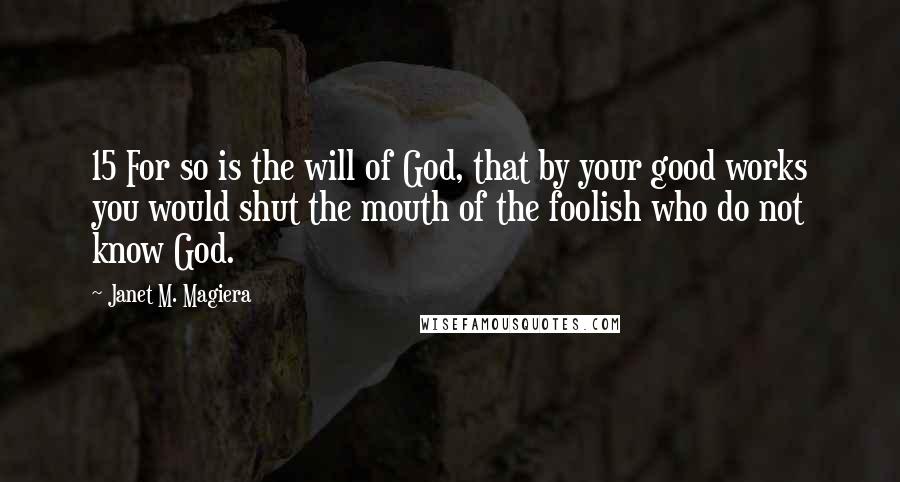 Janet M. Magiera Quotes: 15 For so is the will of God, that by your good works you would shut the mouth of the foolish who do not know God.