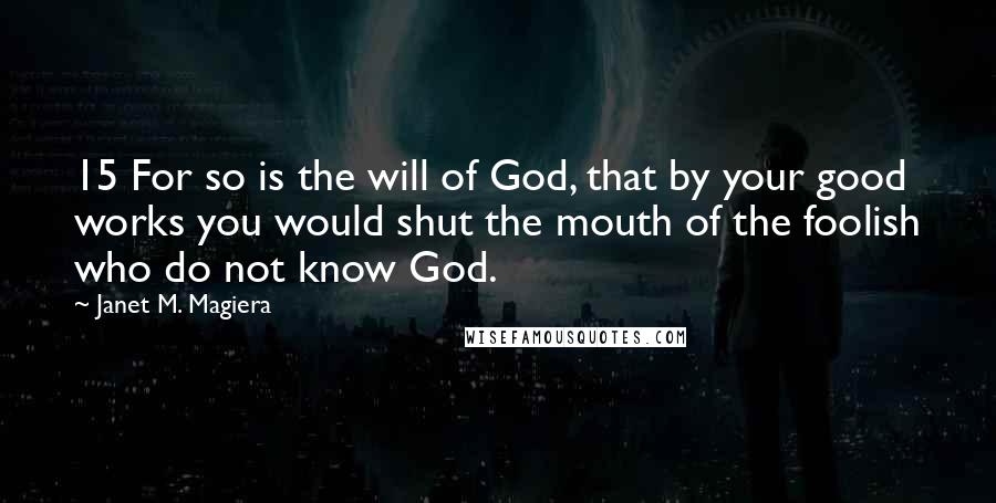 Janet M. Magiera Quotes: 15 For so is the will of God, that by your good works you would shut the mouth of the foolish who do not know God.