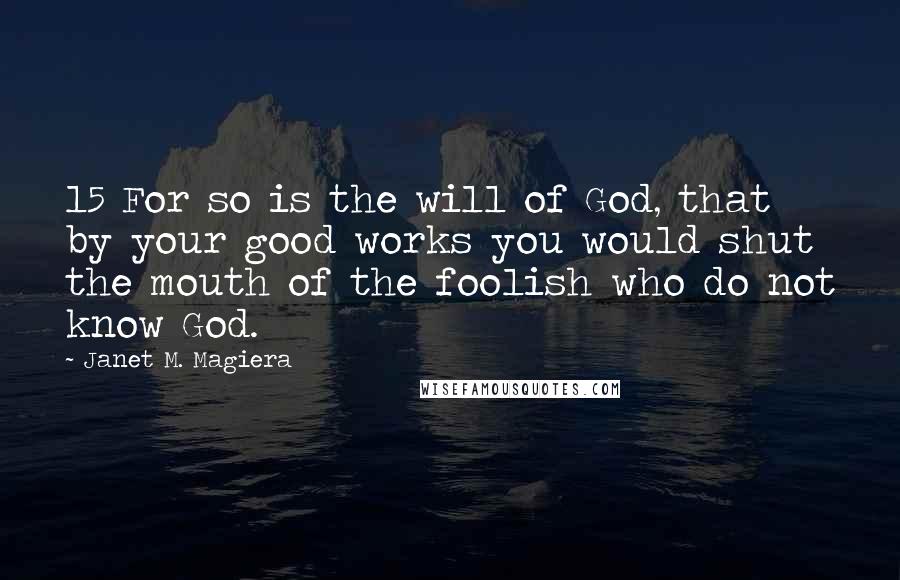 Janet M. Magiera Quotes: 15 For so is the will of God, that by your good works you would shut the mouth of the foolish who do not know God.