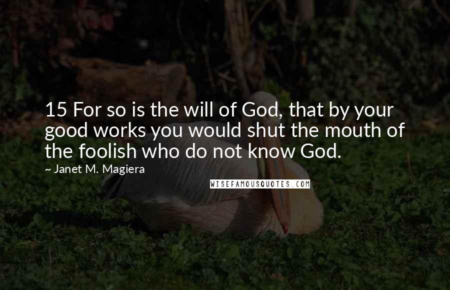 Janet M. Magiera Quotes: 15 For so is the will of God, that by your good works you would shut the mouth of the foolish who do not know God.