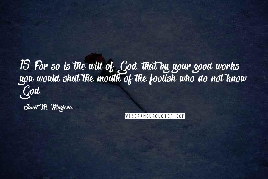 Janet M. Magiera Quotes: 15 For so is the will of God, that by your good works you would shut the mouth of the foolish who do not know God.