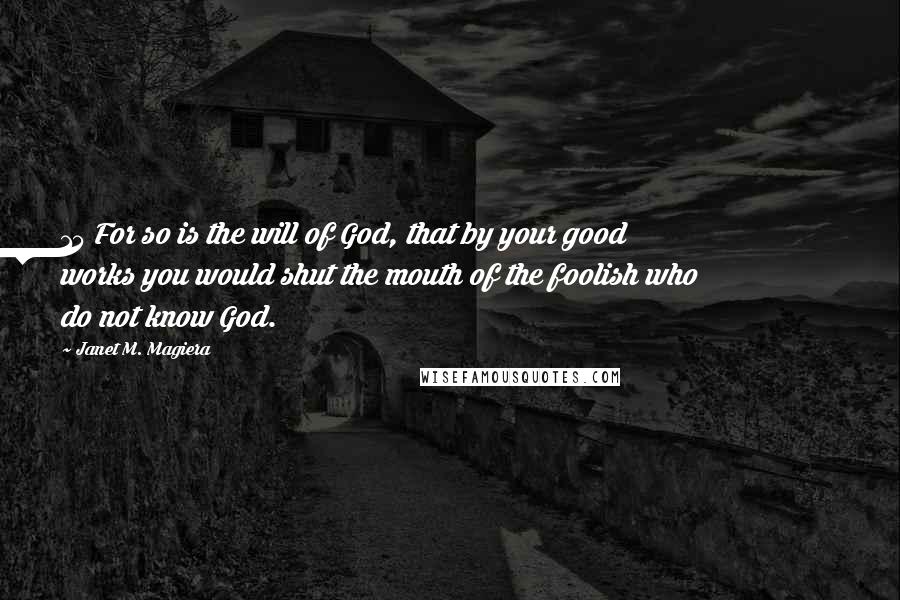 Janet M. Magiera Quotes: 15 For so is the will of God, that by your good works you would shut the mouth of the foolish who do not know God.